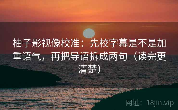 柚子影视像校准:先校字幕是不是加重语气,再把导语拆成两句(读完更清楚) 柚子影视像校准:先校字幕是不是加重语气,再把导语拆成两句(读完更清楚)