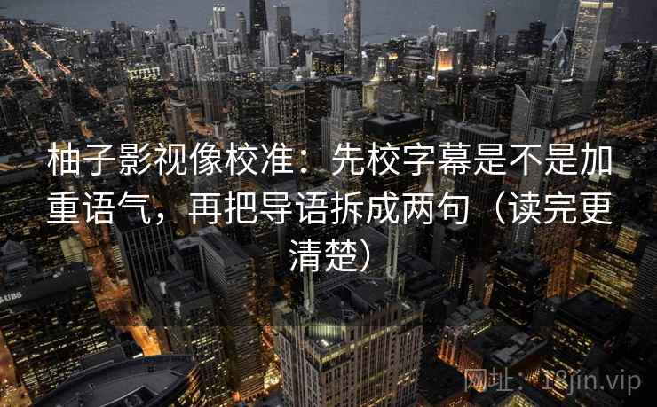 柚子影视像校准:先校字幕是不是加重语气,再把导语拆成两句(读完更清楚) 柚子影视像校准:先校字幕是不是加重语气,再把导语拆成两句(读完更清楚)