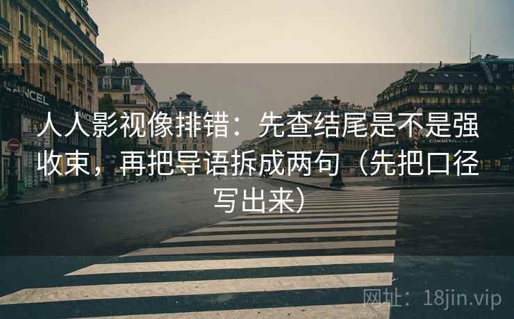 人人影视像排错:先查结尾是不是强收束,再把导语拆成两句(先把口径写出来) 人人影视像排错:先查结尾是不是强收束,再把导语拆成两句(先把口径写出来)