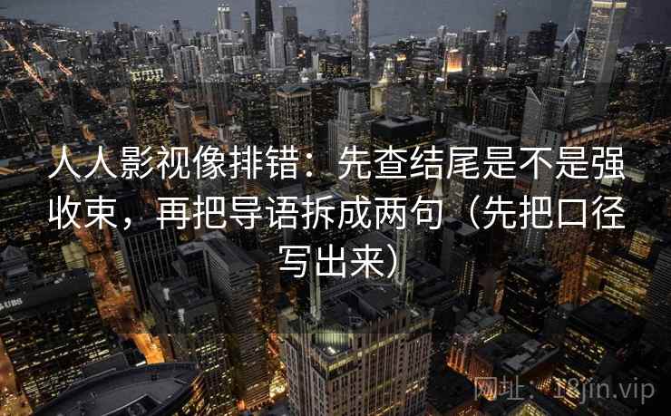 人人影视像排错:先查结尾是不是强收束,再把导语拆成两句(先把口径写出来) 人人影视像排错:先查结尾是不是强收束,再把导语拆成两句(先把口径写出来)