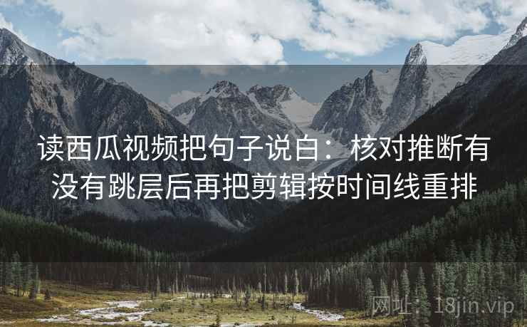读西瓜视频把句子说白:核对推断有没有跳层后再把剪辑按时间线重排 读西瓜视频把句子说白:核对推断有没有跳层后再把剪辑按时间线重排