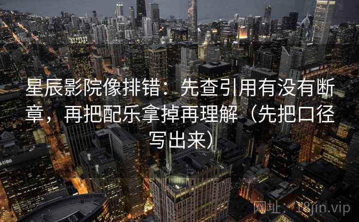 星辰影院像排错:先查引用有没有断章,再把配乐拿掉再理解(先把口径写出来) 星辰影院像排错:先查引用有没有断章,再把配乐拿掉再理解(先把口径写出来)