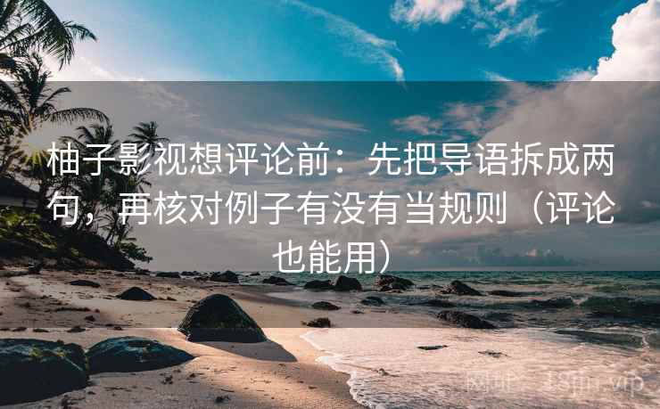 柚子影视想评论前:先把导语拆成两句,再核对例子有没有当规则(评论也能用) 柚子影视想评论前:先把导语拆成两句,再核对例子有没有当规则(评论也能用)