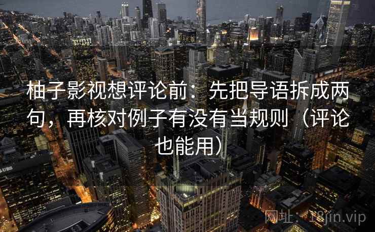 柚子影视想评论前:先把导语拆成两句,再核对例子有没有当规则(评论也能用) 柚子影视想评论前:先把导语拆成两句,再核对例子有没有当规则(评论也能用)