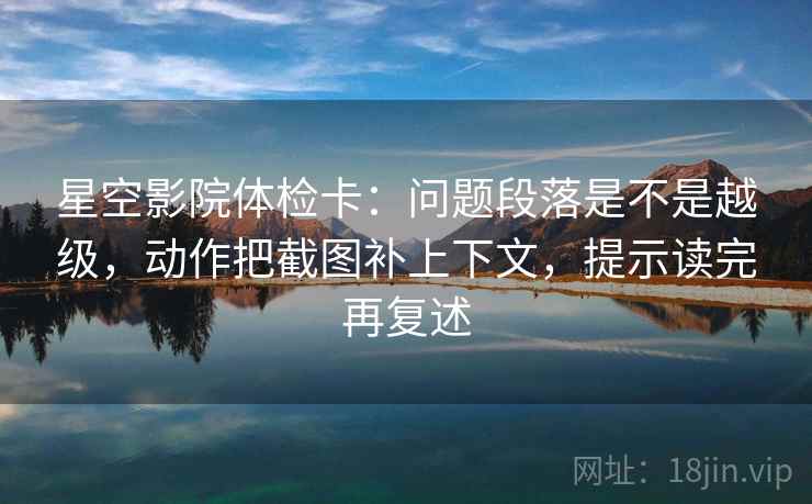 星空影院体检卡:问题段落是不是越级,动作把截图补上下文,提示读完再复述 星空影院体检卡:问题段落是不是越级,动作把截图补上下文,提示读完再复述