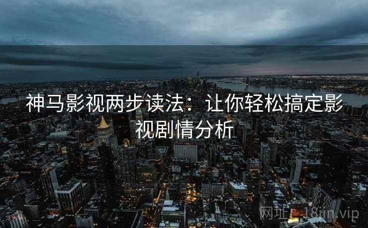 神马影视两步读法:让你轻松搞定影视剧情分析 神马影视两步读法:让你轻松搞定影视剧情分析