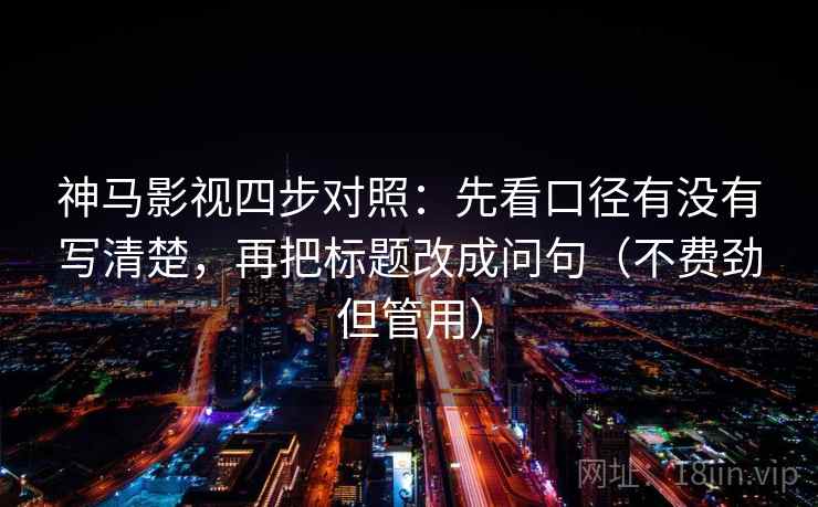 神马影视四步对照:先看口径有没有写清楚,再把标题改成问句(不费劲但管用) 神马影视四步对照:先看口径有没有写清楚,再把标题改成问句(不费劲但管用)