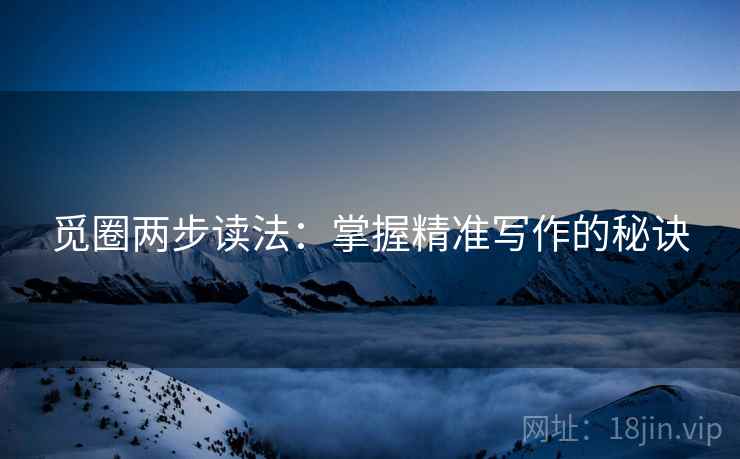 觅圈两步读法:掌握精准写作的秘诀 觅圈两步读法:掌握精准写作的秘诀