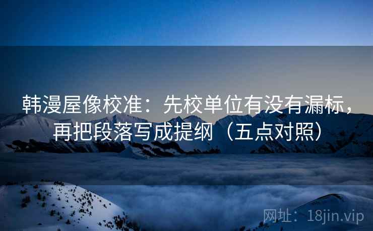 韩漫屋像校准:先校单位有没有漏标,再把段落写成提纲(五点对照) 韩漫屋像校准:先校单位有没有漏标,再把段落写成提纲(五点对照)