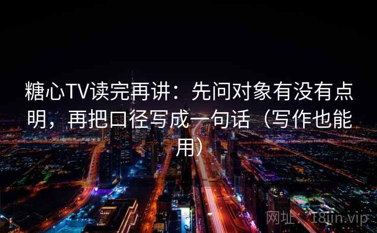 糖心TV读完再讲:先问对象有没有点明,再把口径写成一句话(写作也能用) 糖心TV读完再讲:先问对象有没有点明,再把口径写成一句话(写作也能用)