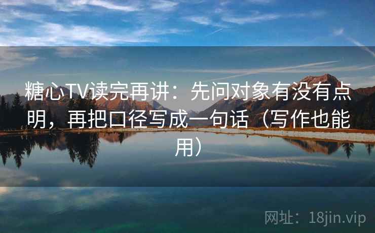 糖心TV读完再讲:先问对象有没有点明,再把口径写成一句话(写作也能用) 糖心TV读完再讲:先问对象有没有点明,再把口径写成一句话(写作也能用)