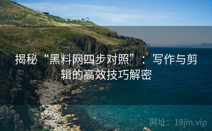 揭秘“黑料网四步对照”:写作与剪辑的高效技巧解密 揭秘“黑料网四步对照”:写作与剪辑的高效技巧解密
