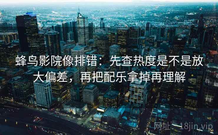 蜂鸟影院像排错:先查热度是不是放大偏差,再把配乐拿掉再理解 蜂鸟影院像排错:先查热度是不是放大偏差,再把配乐拿掉再理解